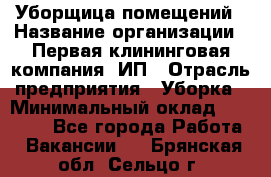 Уборщица помещений › Название организации ­ Первая клининговая компания, ИП › Отрасль предприятия ­ Уборка › Минимальный оклад ­ 15 000 - Все города Работа » Вакансии   . Брянская обл.,Сельцо г.